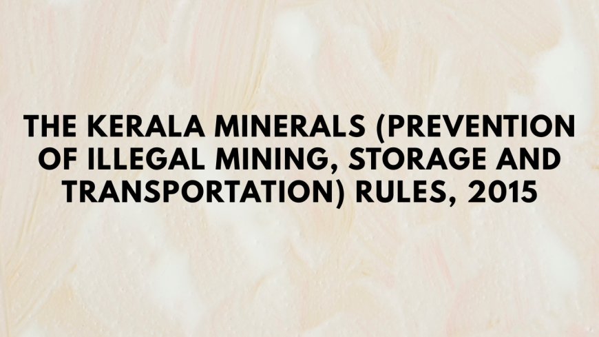 The Kerala Minerals (Prevention of Illegal Mining, Storage and Transportation) Rules, 2015