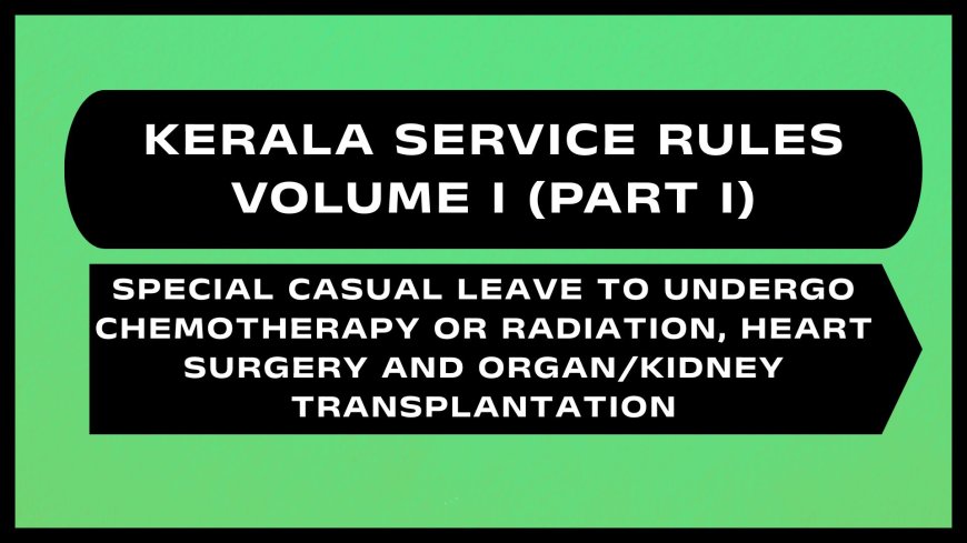 Kerala Service Rules - Part I (Special Casual Leave to undergo Chemotherapy or Radiation, heart surgery and organ/Kidney Transplantation)