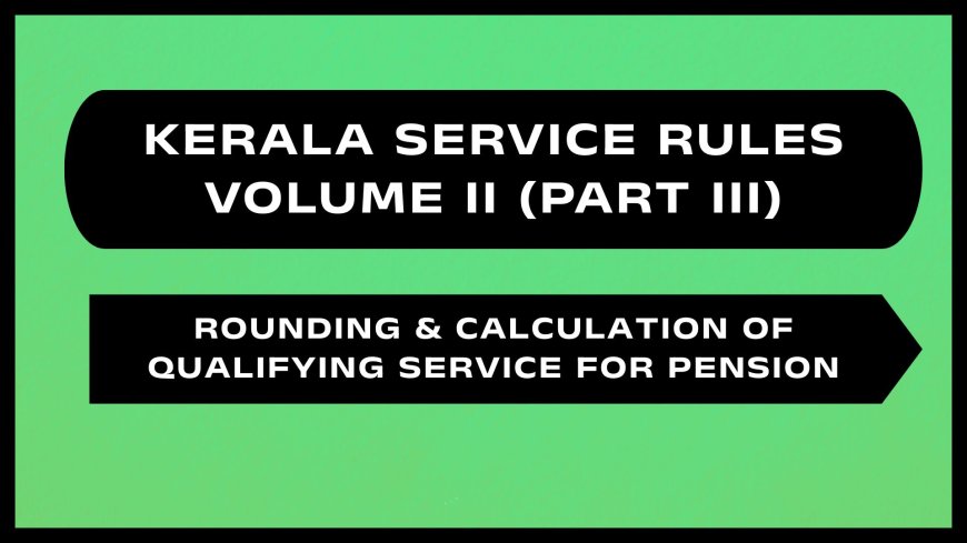 Kerala Service Rules - Part III (Rounding & Calculation of Qualifying Service for Pension)